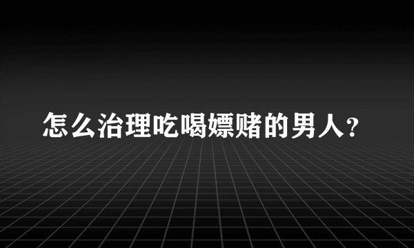 怎么治理吃喝嫖赌的男人？