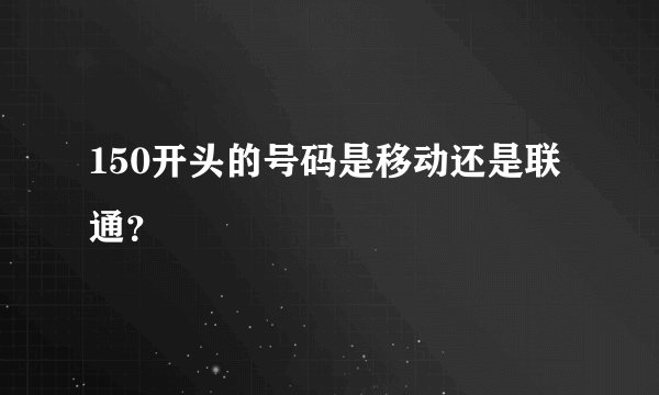 150开头的号码是移动还是联通？