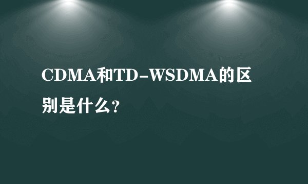 CDMA和TD-WSDMA的区别是什么？