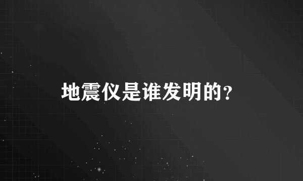 地震仪是谁发明的？