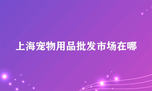 上海宠物用品批发市场在哪