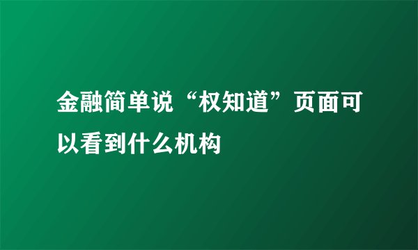 金融简单说“权知道”页面可以看到什么机构