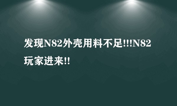 发现N82外壳用料不足!!!N82玩家进来!!