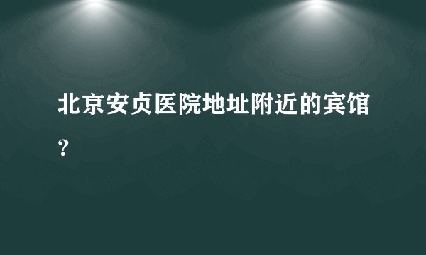 北京安贞医院地址附近的宾馆?