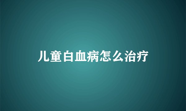 儿童白血病怎么治疗