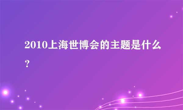 2010上海世博会的主题是什么？