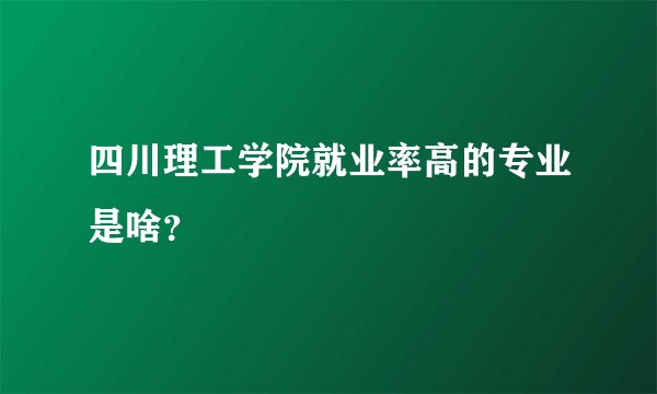 四川理工学院就业率高的专业是啥?