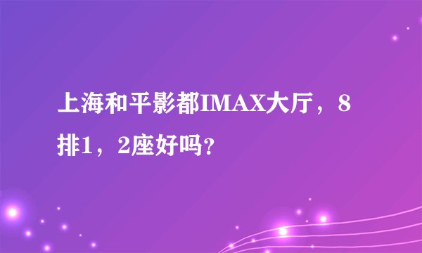 上海和平影都IMAX大厅，8排1，2座好吗？