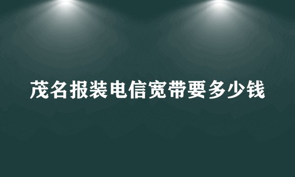 茂名报装电信宽带要多少钱