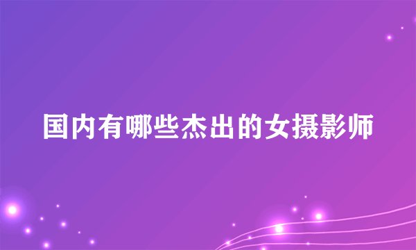 国内有哪些杰出的女摄影师