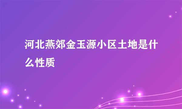 河北燕郊金玉源小区土地是什么性质
