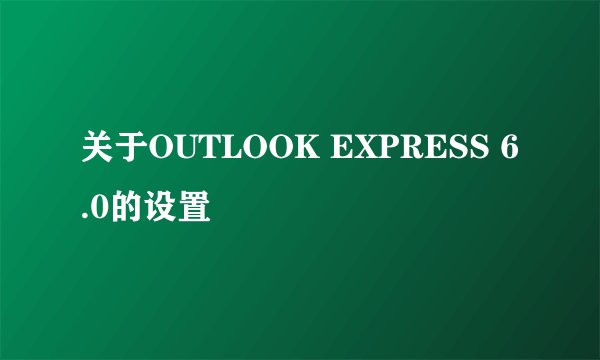 关于OUTLOOK EXPRESS 6.0的设置