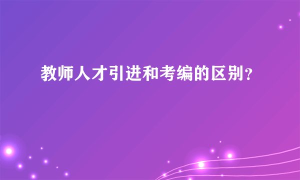 教师人才引进和考编的区别？