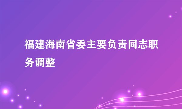 福建海南省委主要负责同志职务调整