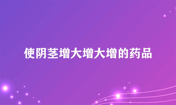 使阴茎增大增大增的药品