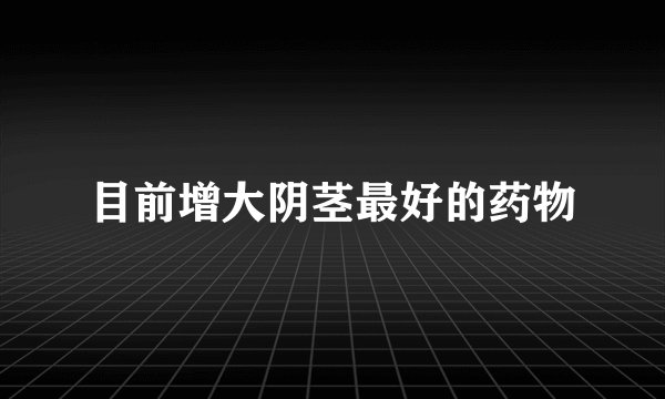 目前增大阴茎最好的药物