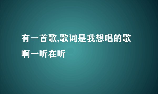 有一首歌,歌词是我想唱的歌啊一听在听