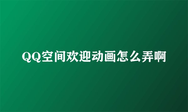 QQ空间欢迎动画怎么弄啊