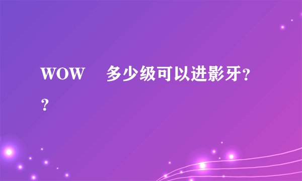 WOW    多少级可以进影牙？？