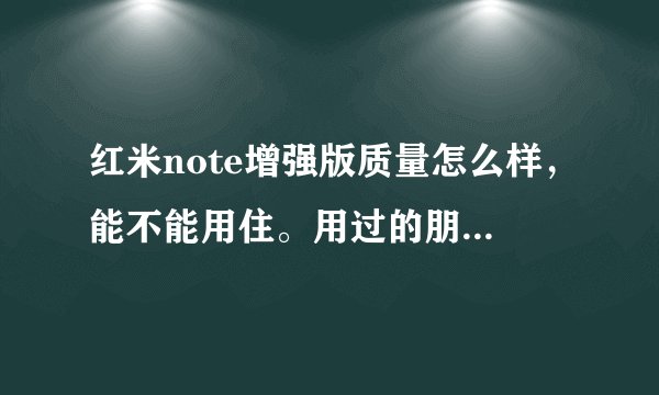 红米note增强版质量怎么样,能不能用住。用过的朋友给讲一下