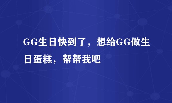 GG生日快到了，想给GG做生日蛋糕，帮帮我吧