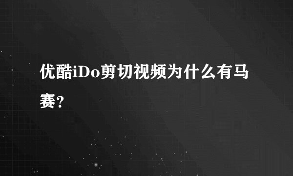 优酷iDo剪切视频为什么有马赛？