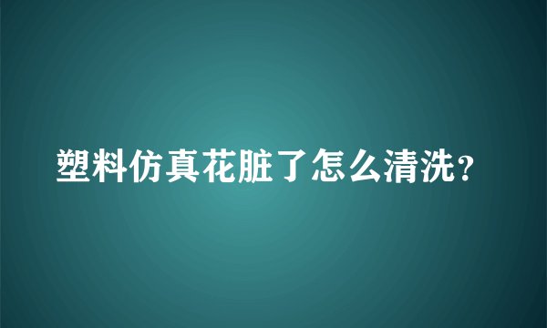 塑料仿真花脏了怎么清洗？