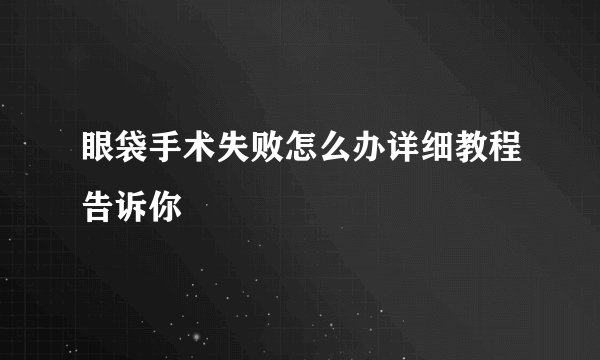 眼袋手术失败怎么办详细教程告诉你