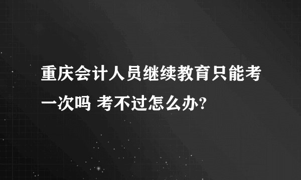 重庆会计人员继续教育只能考一次吗 考不过怎么办?