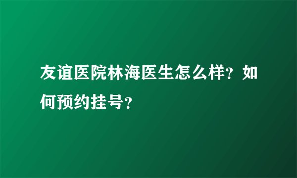 友谊医院林海医生怎么样？如何预约挂号？