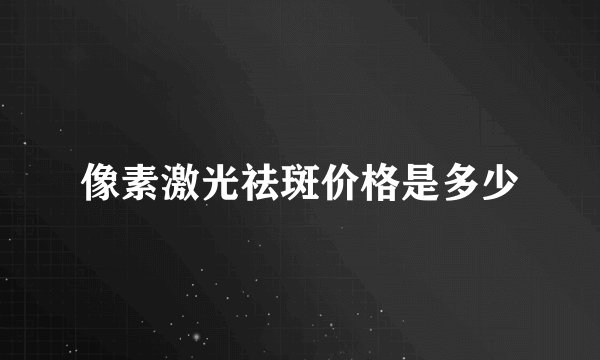 像素激光祛斑价格是多少