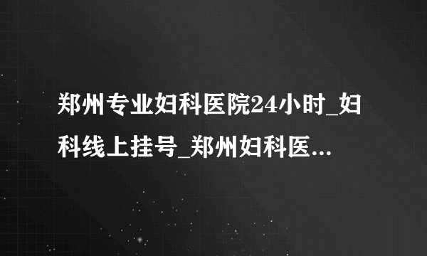 郑州专业妇科医院24小时_妇科线上挂号_郑州妇科医院排名?