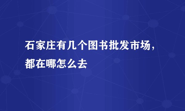 石家庄有几个图书批发市场，都在哪怎么去