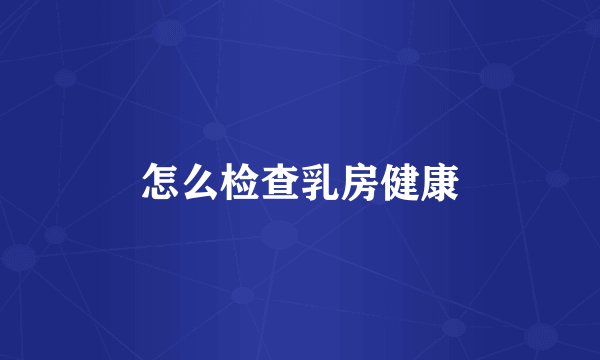 怎么检查乳房健康