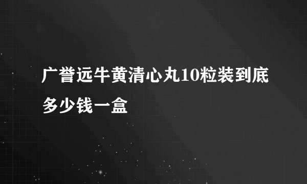 广誉远牛黄清心丸10粒装到底多少钱一盒