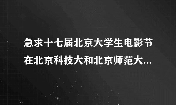 急求十七届北京大学生电影节在北京科技大和北京师范大举行的具体时间？怎样需要什么才能进现场？  谢谢了