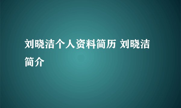 刘晓洁个人资料简历 刘晓洁简介