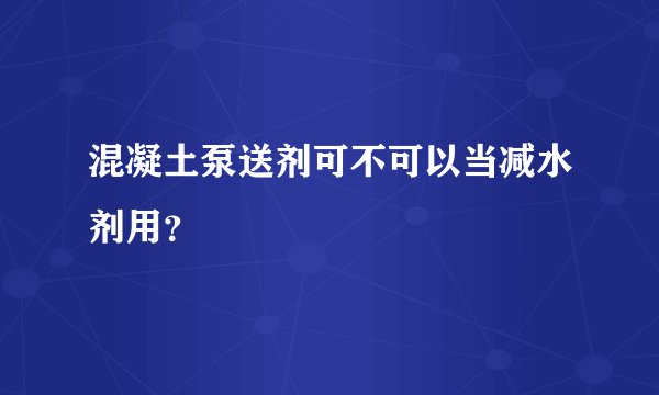 混凝土泵送剂可不可以当减水剂用?