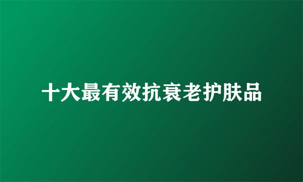 十大最有效抗衰老护肤品