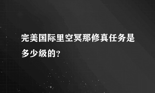 完美国际里空冥那修真任务是多少级的？