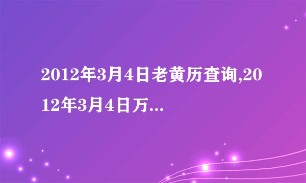 2012年3月4日老黄历查询,2012年3月4日万年历黄道吉日