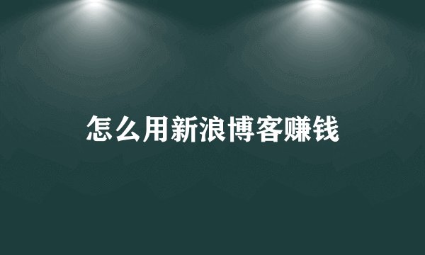 怎么用新浪博客赚钱