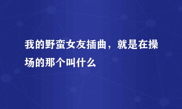 我的野蛮女友插曲，就是在操场的那个叫什么