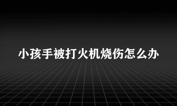 小孩手被打火机烧伤怎么办