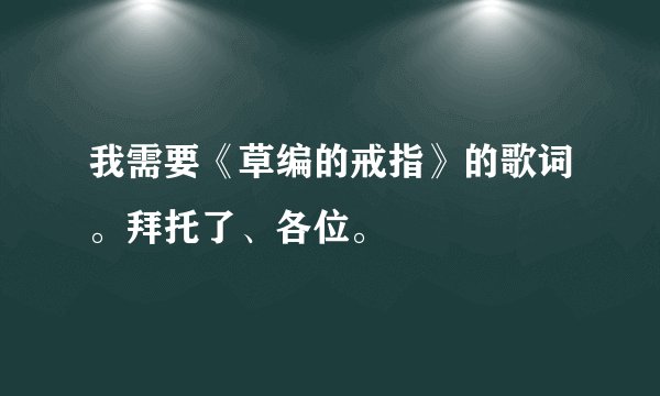 我需要《草编的戒指》的歌词。拜托了、各位。