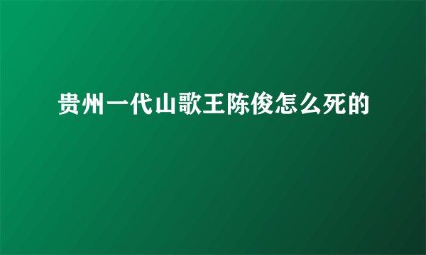 贵州一代山歌王陈俊怎么死的