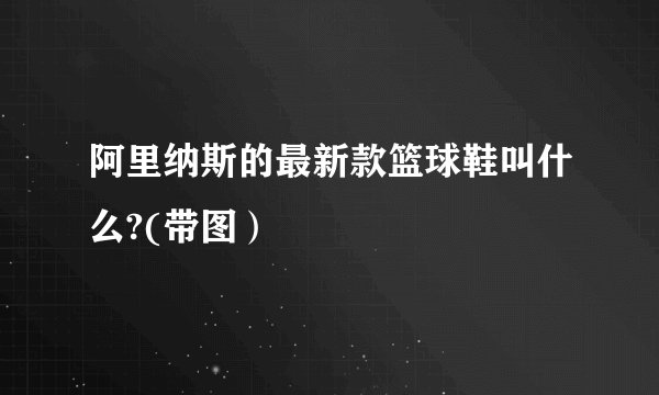 阿里纳斯的最新款篮球鞋叫什么?(带图）