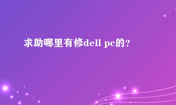 求助哪里有修dell pc的?