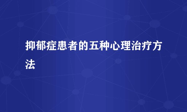 抑郁症患者的五种心理治疗方法