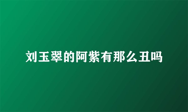 刘玉翠的阿紫有那么丑吗